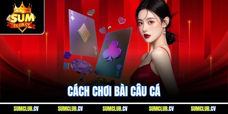 Cách Chơi Bài Câu Cá - Bí Quyết Rinh Thưởng Lớn Tại Sumclub