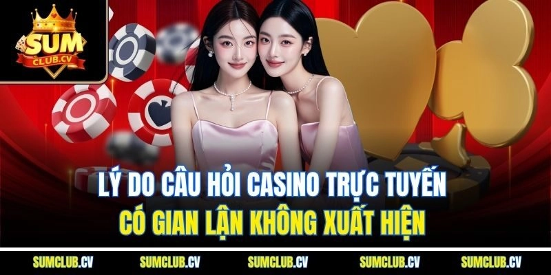 Lý do câu hỏi casino trực tuyến có gian lận không xuất hiện