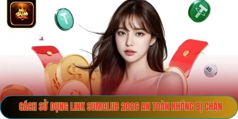 Cách sử dụng link sumclub 2026 an toàn không chặn